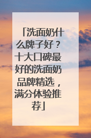 洗面奶什么牌子好？十大口碑最好的洗面奶品牌精选，满分体验推荐