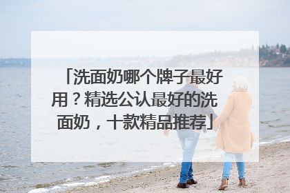 洗面奶哪个牌子最好用？精选公认最好的洗面奶，十款精品推荐