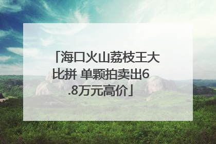 海口火山荔枝王大比拼 单颗拍卖出6.8万元高价