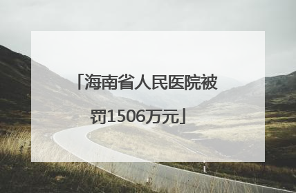 海南省人民医院被罚1506万元