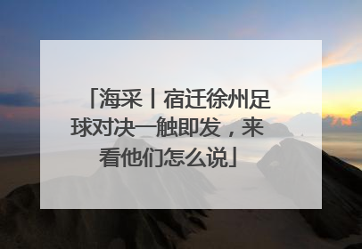 海采丨宿迁徐州足球对决一触即发，来看他们怎么说