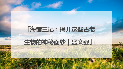 海错三记：揭开这些古老生物的神秘面纱｜盛文强