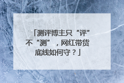 测评博主只“评”不“测”，网红带货底线如何守？