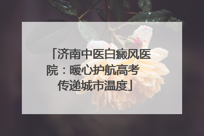 济南中医白癜风医院：暖心护航高考 传递城市温度
