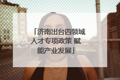 济南出台四领域人才专项政策 赋能产业发展