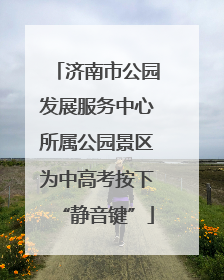 济南市公园发展服务中心所属公园景区为中高考按下“静音键”