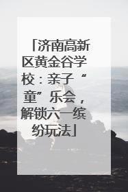济南高新区黄金谷学校：亲子“童”乐会，解锁六一缤纷玩法