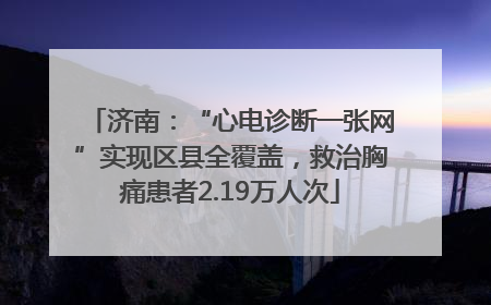 济南：“心电诊断一张网”实现区县全覆盖，救治胸痛患者2.19万人次