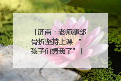 济南：老师腿部骨折坚持上课 “孩子们想我了”