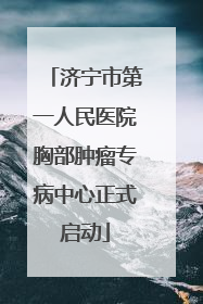 济宁市第一人民医院胸部肿瘤专病中心正式启动