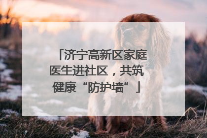 济宁高新区家庭医生进社区，共筑健康“防护墙”