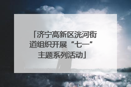 济宁高新区洸河街道组织开展“七一” 主题系列活动