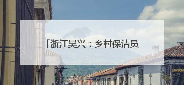 浙江吴兴：乡村保洁员用坚守书写孝亲长歌