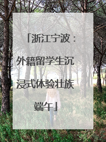 浙江宁波：外籍留学生沉浸式体验壮族端午