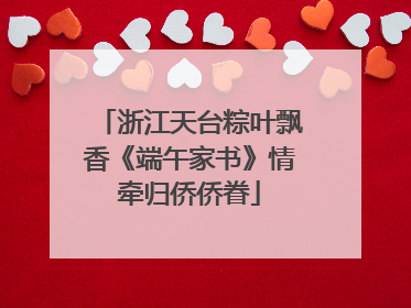 浙江天台粽叶飘香《端午家书》情牵归侨侨眷