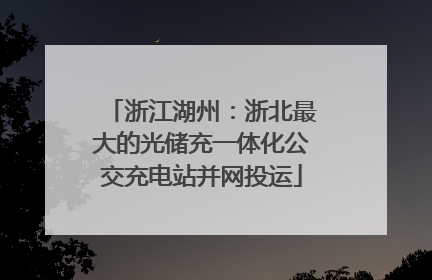 浙江湖州：浙北最大的光储充一体化公交充电站并网投运