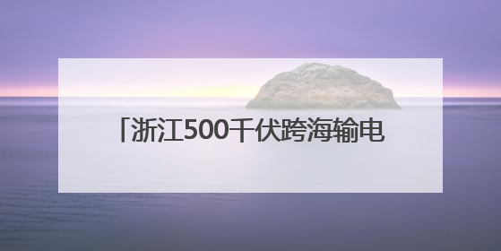 浙江500千伏跨海输电线路迎来首次双线检修