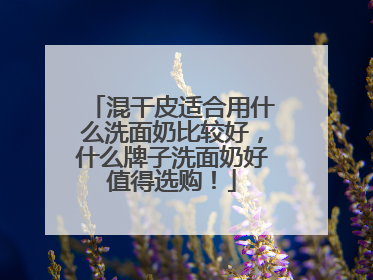 混干皮适合用什么洗面奶比较好，什么牌子洗面奶好值得选购！