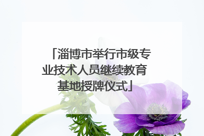 淄博市举行市级专业技术人员继续教育基地授牌仪式