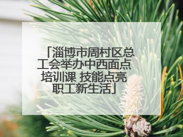 淄博市周村区总工会举办中西面点培训课 技能点亮职工新生活