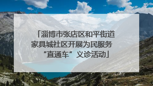 淄博市张店区和平街道家具城社区开展为民服务“直通车”义诊活动