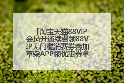 淘宝天猫88VIP会员开通续费领88VIP无门槛消费券叠加草柴APP领优惠券拿购物返利更省钱