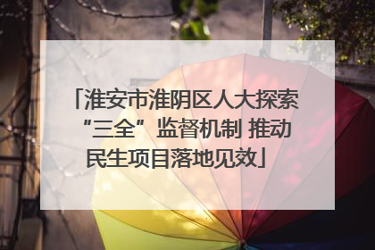 淮安市淮阴区人大探索“三全”监督机制 推动民生项目落地见效