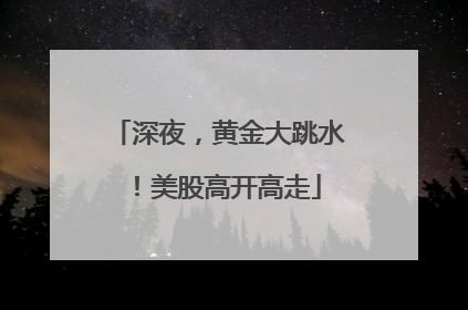 深夜，黄金大跳水！美股高开高走