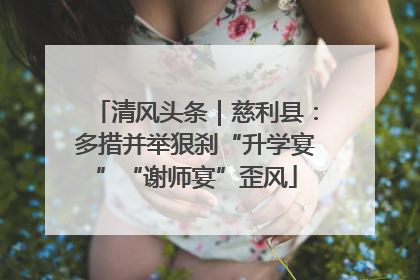 清风头条｜慈利县：多措并举狠刹“升学宴”“谢师宴”歪风