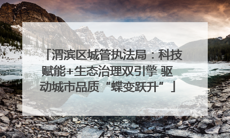 渭滨区城管执法局：科技赋能+生态治理双引擎 驱动城市品质“蝶变跃升”