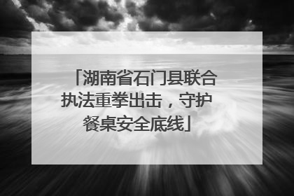 湖南省石门县联合执法重拳出击，守护餐桌安全底线