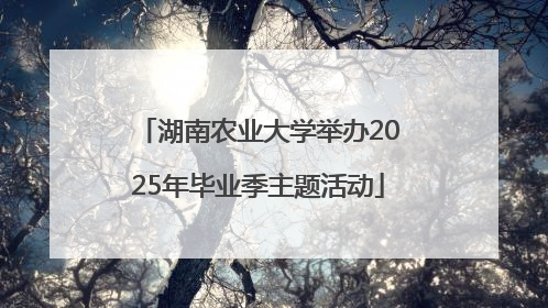 湖南农业大学举办2025年毕业季主题活动