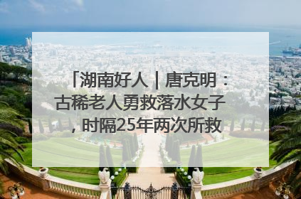 湖南好人｜唐克明：古稀老人勇救落水女子，时隔25年两次所救竟是同一人！