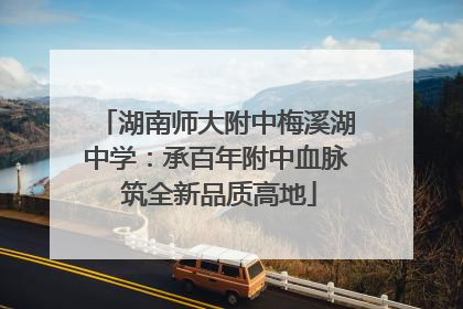 湖南师大附中梅溪湖中学：承百年附中血脉 筑全新品质高地
