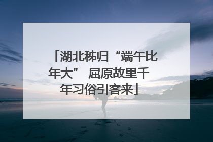 湖北秭归“端午比年大” 屈原故里千年习俗引客来
