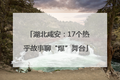 湖北咸安：17个热乎故事聊“爆”舞台