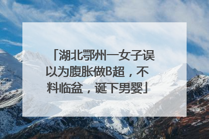 湖北鄂州一女子误以为腹胀做B超，不料临盆，诞下男婴