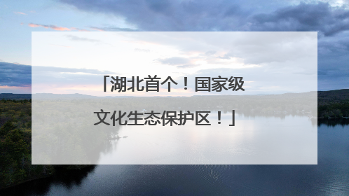 湖北首个！国家级文化生态保护区！