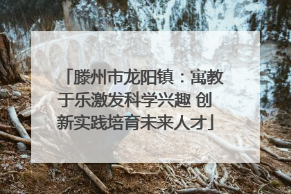滕州市龙阳镇：寓教于乐激发科学兴趣 创新实践培育未来人才