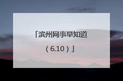 滨州网事早知道（6.10）