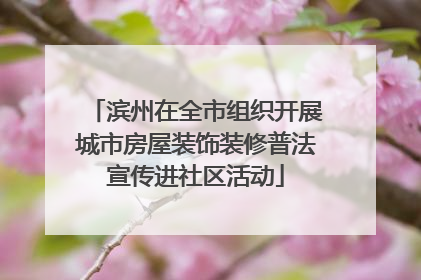 滨州在全市组织开展城市房屋装饰装修普法宣传进社区活动