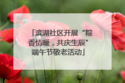 滨湖社区开展“粽香情暖，共庆生辰”端午节敬老活动