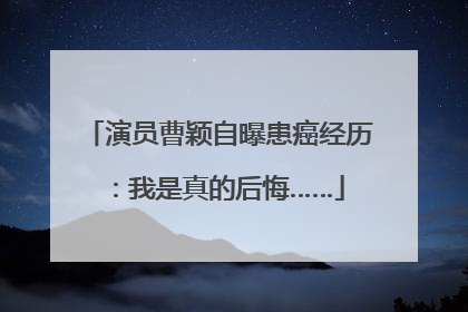演员曹颖自曝患癌经历：我是真的后悔……