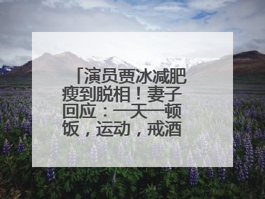 演员贾冰减肥瘦到脱相！妻子回应：一天一顿饭，运动，戒酒，就这样了
