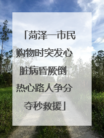 菏泽一市民购物时突发心脏病昏厥倒 热心路人争分夺秒救援