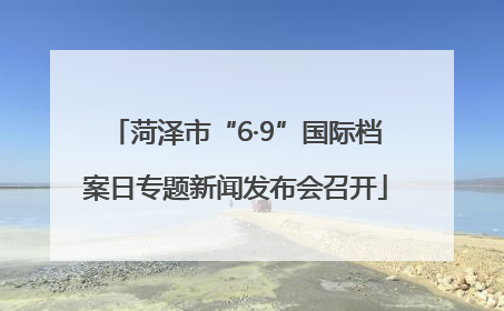 菏泽市“6·9”国际档案日专题新闻发布会召开