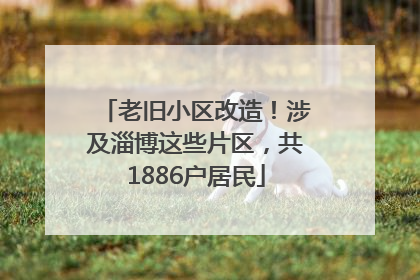 老旧小区改造！涉及淄博这些片区，共1886户居民