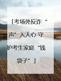 考场外反诈“声”入人心 守护考生家庭“钱袋子”