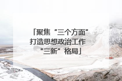 聚焦“三个方面” 打造思想政治工作“三新”格局