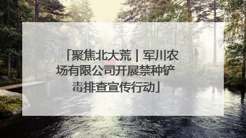 聚焦北大荒｜军川农场有限公司开展禁种铲毒排查宣传行动